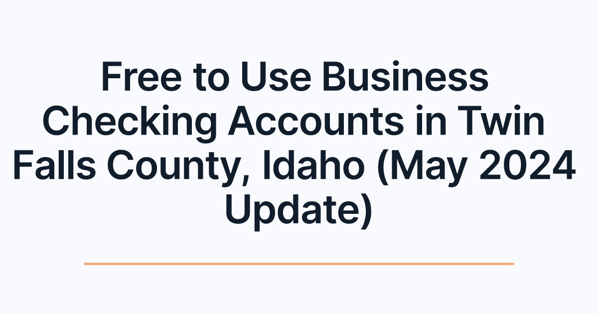 Free to Use Business Checking Accounts in Twin Falls County, Idaho (May 2024 Update)